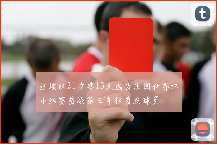 杜埃以21岁零13天成为法国世界杯小组赛首战第三年轻首发球员