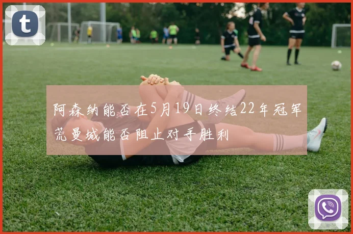 阿森纳能否在5月19日终结22年冠军荒曼城能否阻止对手胜利