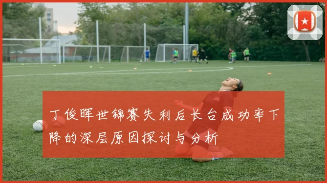 丁俊晖世锦赛失利后长台成功率下降的深层原因探讨与分析