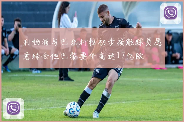 利物浦与巴尔科拉初步接触球员愿意转会但巴黎要价高达17亿欧