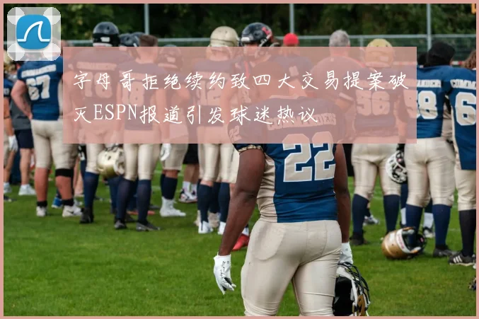 字母哥拒绝续约致四大交易提案破灭ESPN报道引发球迷热议