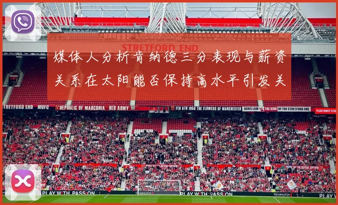 媒体人分析肯纳德三分表现与薪资关系在太阳能否保持高水平引发关注