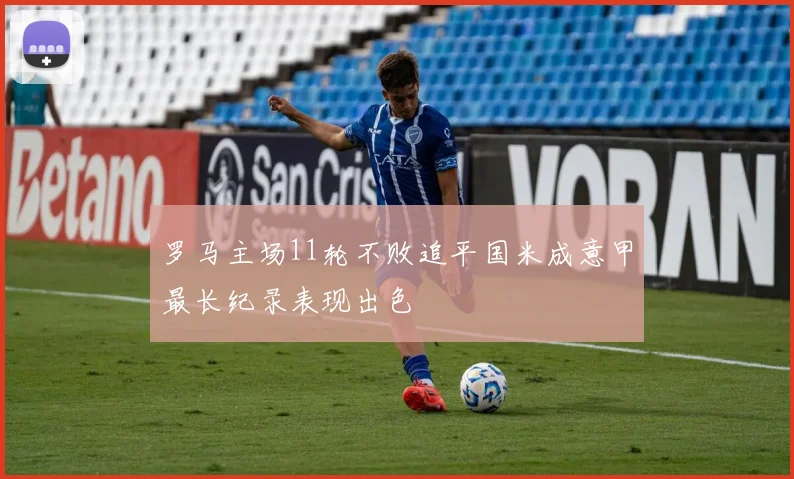 罗马主场11轮不败追平国米成意甲最长纪录表现出色