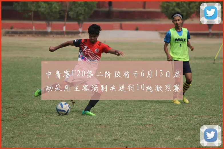 中青赛U20第二阶段将于6月13日启动采用主客场制共进行10轮激烈赛事