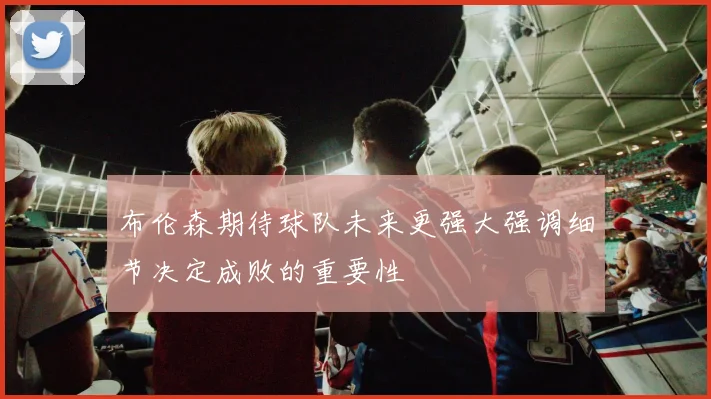 布伦森期待球队未来更强大强调细节决定成败的重要性