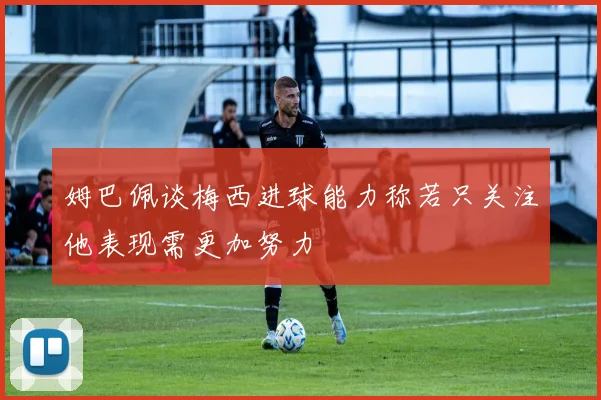 姆巴佩谈梅西进球能力称若只关注他表现需更加努力