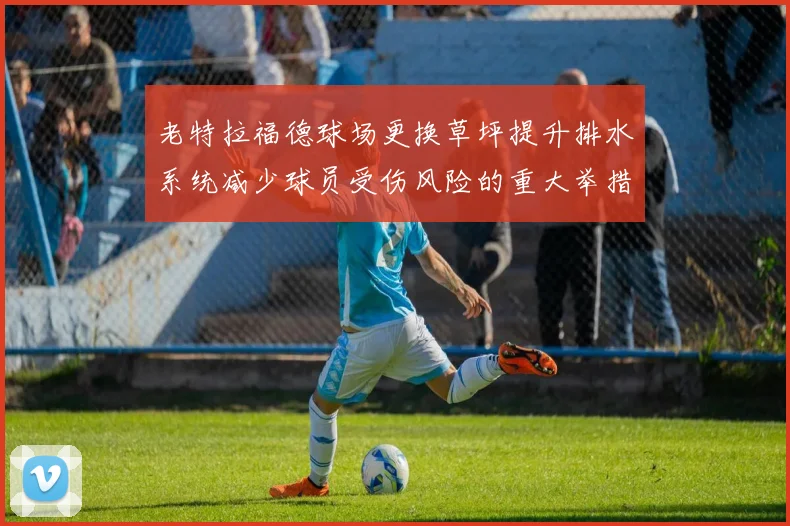 老特拉福德球场更换草坪提升排水系统减少球员受伤风险的重大举措