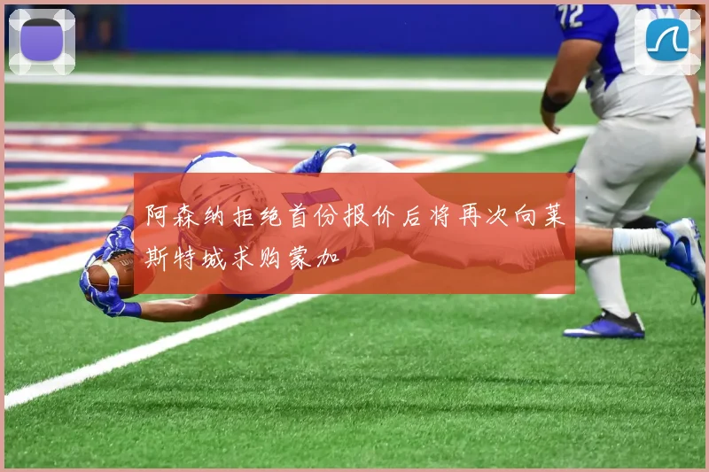 阿森纳拒绝首份报价后将再次向莱斯特城求购蒙加