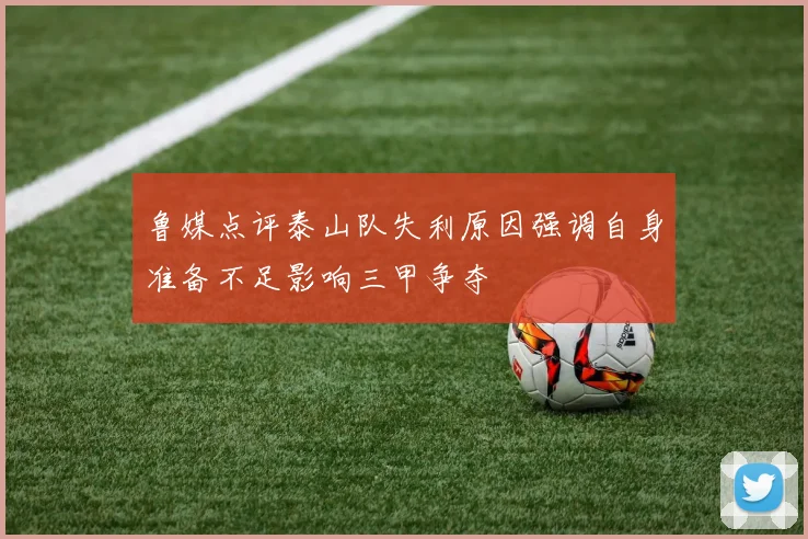鲁媒点评泰山队失利原因强调自身准备不足影响三甲争夺