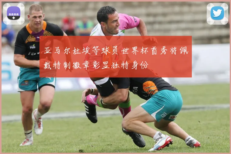 亚马尔杜埃等球员世界杯首秀将佩戴特制徽章彰显独特身份