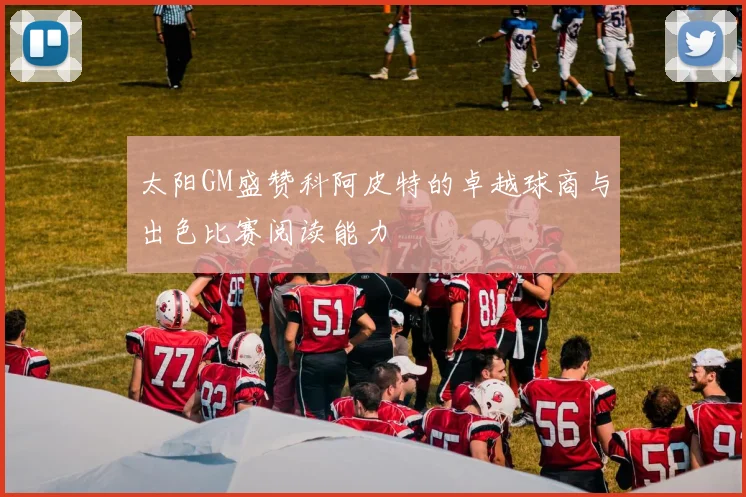 太阳GM盛赞科阿皮特的卓越球商与出色比赛阅读能力