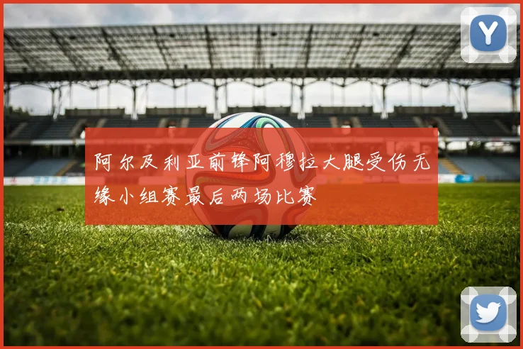 阿尔及利亚前锋阿穆拉大腿受伤无缘小组赛最后两场比赛