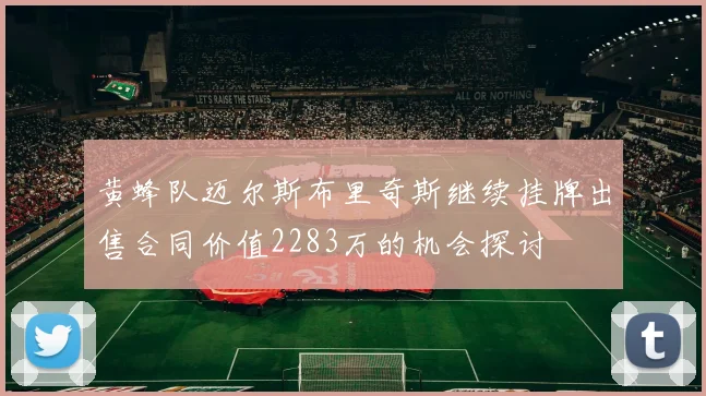 黄蜂队迈尔斯布里奇斯继续挂牌出售合同价值2283万的机会探讨