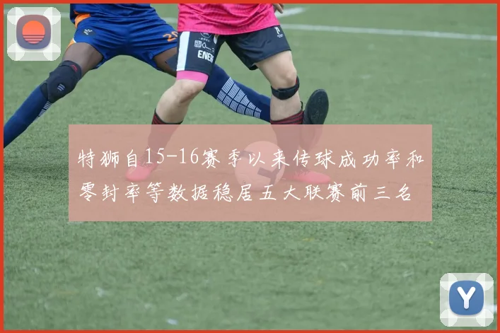 特狮自15-16赛季以来传球成功率和零封率等数据稳居五大联赛前三名