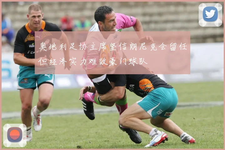 奥地利足协主席坚信朗尼克会留任但经济实力难敌豪门球队