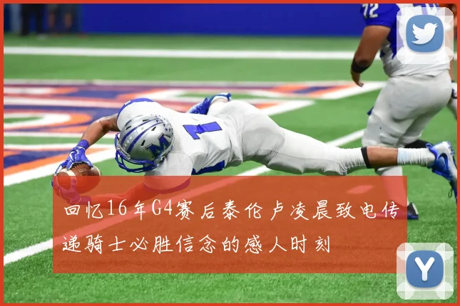 回忆16年G4赛后泰伦卢凌晨致电传递骑士必胜信念的感人时刻