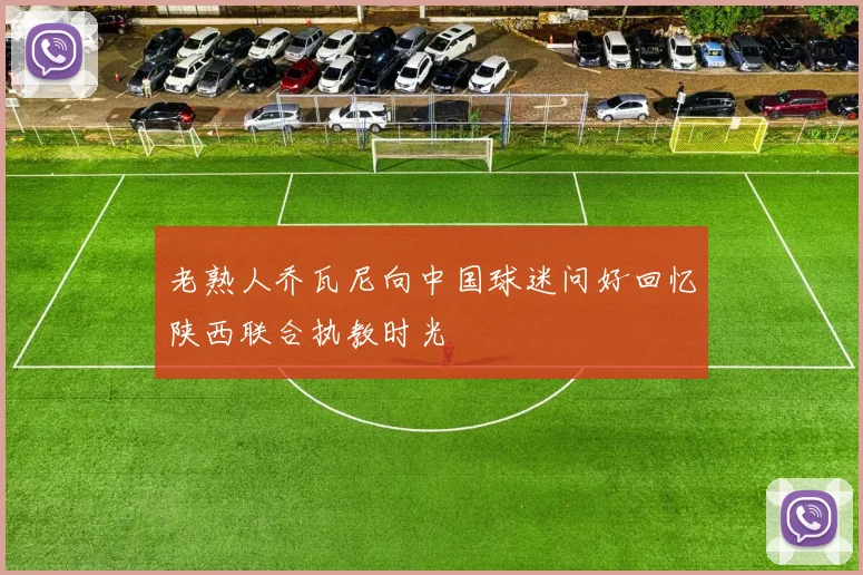 老熟人乔瓦尼向中国球迷问好回忆陕西联合执教时光
