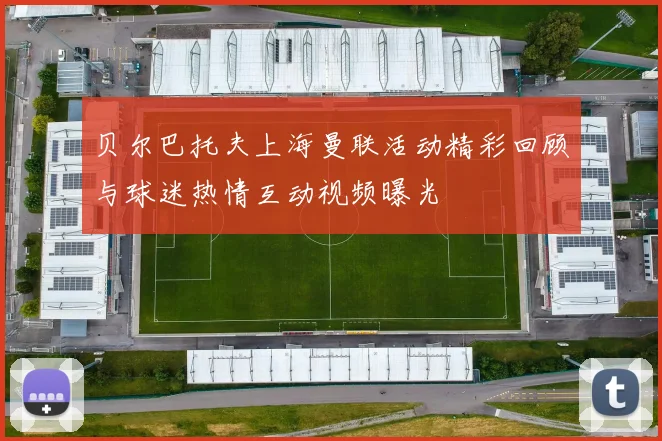 贝尔巴托夫上海曼联活动精彩回顾与球迷热情互动视频曝光