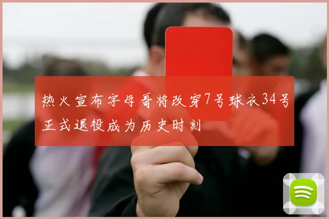 热火宣布字母哥将改穿7号球衣34号正式退役成为历史时刻