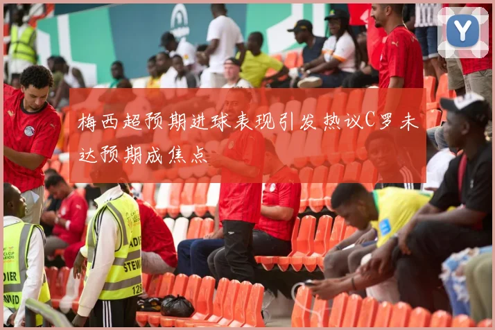 梅西超预期进球表现引发热议C罗未达预期成焦点