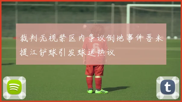 裁判无视禁区内争议倒地事件吾米提江铲球引发球迷热议