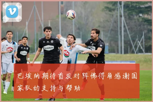 巴埃纳期待首发对阵佛得角感谢国家队的支持与帮助