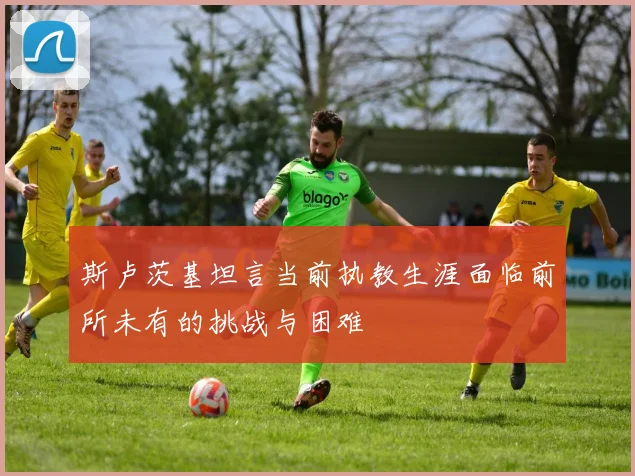 斯卢茨基坦言当前执教生涯面临前所未有的挑战与困难
