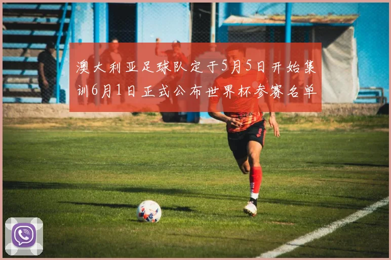澳大利亚足球队定于5月5日开始集训6月1日正式公布世界杯参赛名单